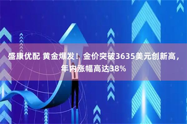 盛康优配 黄金爆发！金价突破3635美元创新高，年内涨幅高达38%