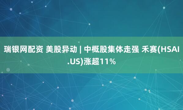 瑞银网配资 美股异动 | 中概股集体走强 禾赛(HSAI.US)涨超11%