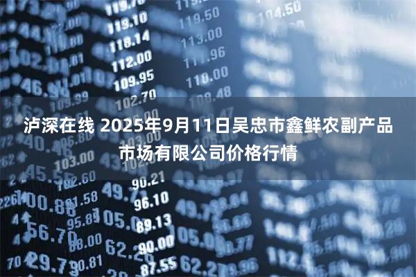 泸深在线 2025年9月11日吴忠市鑫鲜农副产品市场有限公司价格行情