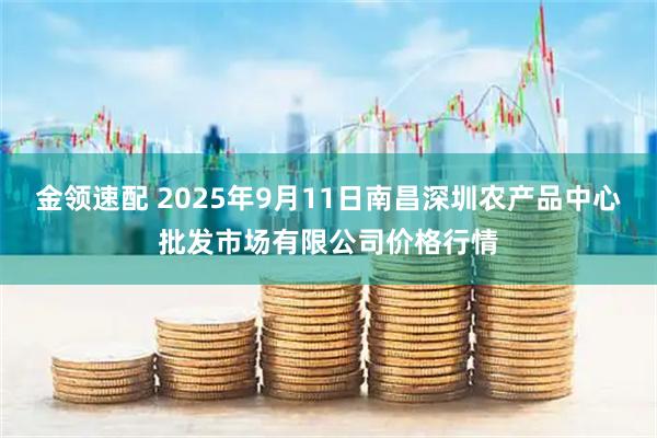 金领速配 2025年9月11日南昌深圳农产品中心批发市场有限公司价格行情