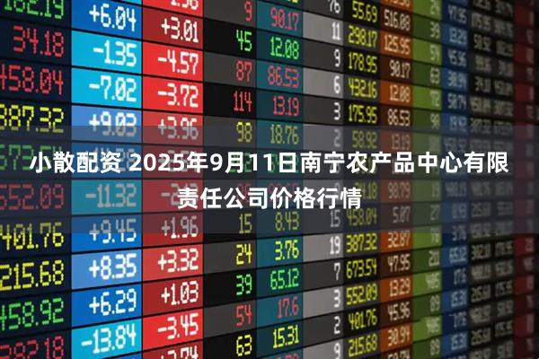 小散配资 2025年9月11日南宁农产品中心有限责任公司价格行情
