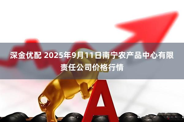 深金优配 2025年9月11日南宁农产品中心有限责任公司价格行情