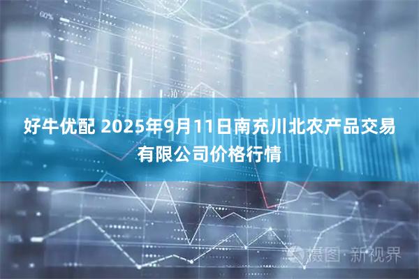 好牛优配 2025年9月11日南充川北农产品交易有限公司价格行情