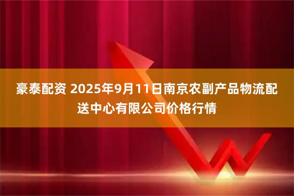 豪泰配资 2025年9月11日南京农副产品物流配送中心有限公司价格行情