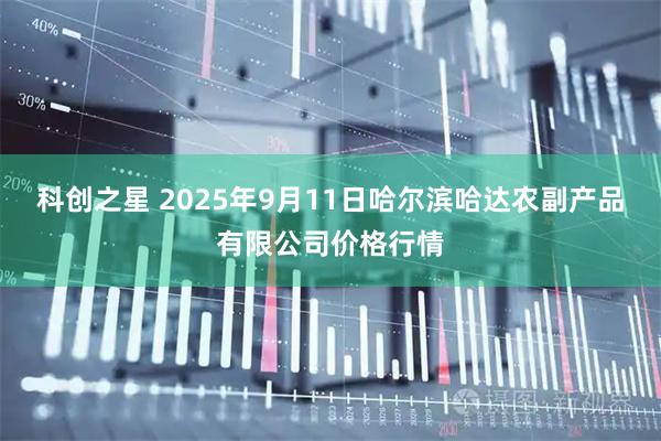 科创之星 2025年9月11日哈尔滨哈达农副产品有限公司价格行情