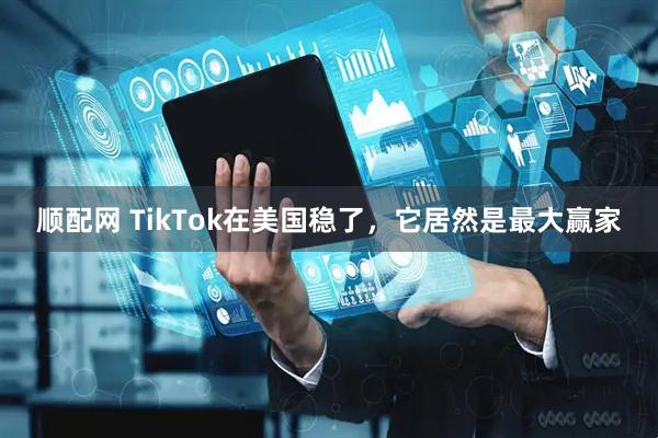 顺配网 TikTok在美国稳了，它居然是最大赢家