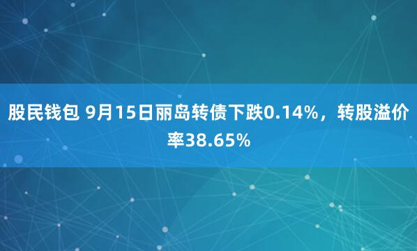 股民钱包 9月15日丽岛转债下跌0.14%，转股溢价率38.65%
