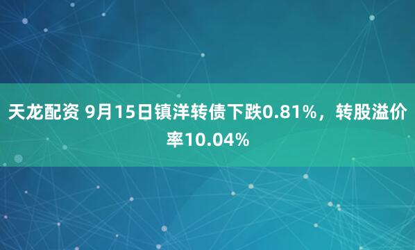 天龙配资 9月15日镇洋转债下跌0.81%，转股溢价率10.04%