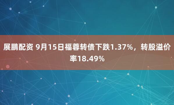 展鵬配资 9月15日福蓉转债下跌1.37%，转股溢价率18.49%