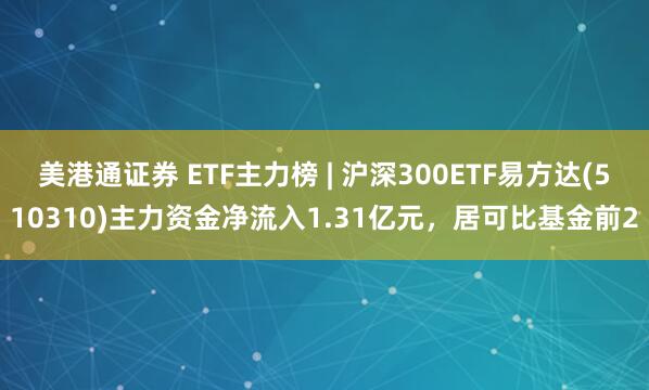 美港通证券 ETF主力榜 | 沪深300ETF易方达(510310)主力资金净流入1.31亿元，居可比基金前2