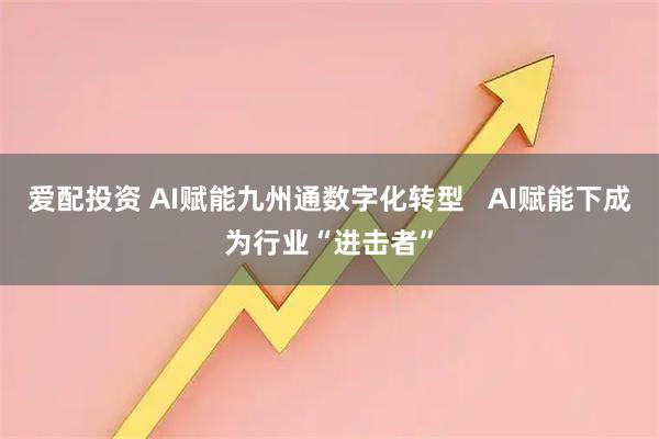 爱配投资 AI赋能九州通数字化转型   AI赋能下成为行业“进击者”