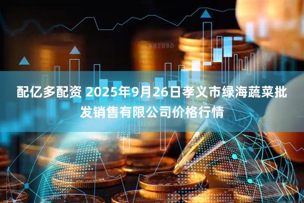 配亿多配资 2025年9月26日孝义市绿海蔬菜批发销售有限公司价格行情