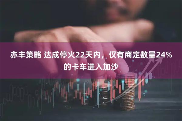 亦丰策略 达成停火22天内，仅有商定数量24%的卡车进入加沙