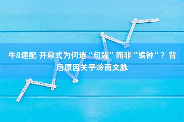 牛8速配 开幕式为何选“句鑃”而非“编钟”？背后原因关乎岭南文脉
