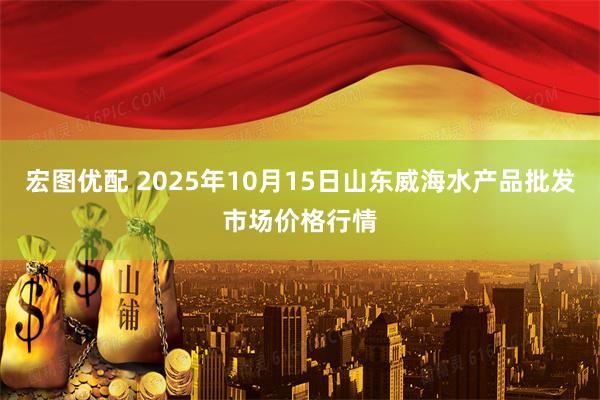 宏图优配 2025年10月15日山东威海水产品批发市场价格行情