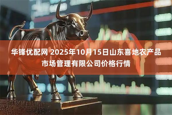 华锋优配网 2025年10月15日山东喜地农产品市场管理有限公司价格行情