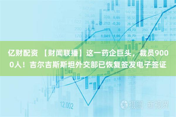 亿财配资 【财闻联播】这一药企巨头，裁员9000人！吉尔吉斯斯坦外交部已恢复签发电子签证