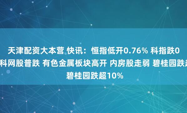 天津配资大本营 快讯：恒指低开0.76% 科指跌0.77% 科网股普跌 有色金属板块高开 内房股走弱 碧桂园跌超10%