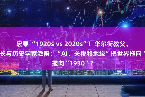 宏泰 “1920s vs 2020s”！华尔街教父、欧央行行长与历史学家激辩：“AI、关税和地缘”把世界拖向“1930”？