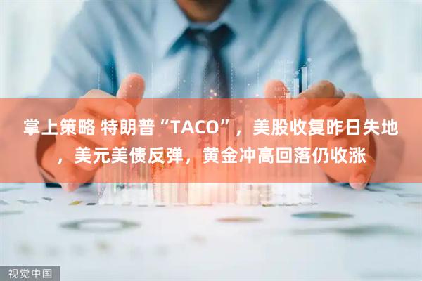 掌上策略 特朗普“TACO”，美股收复昨日失地，美元美债反弹，黄金冲高回落仍收涨