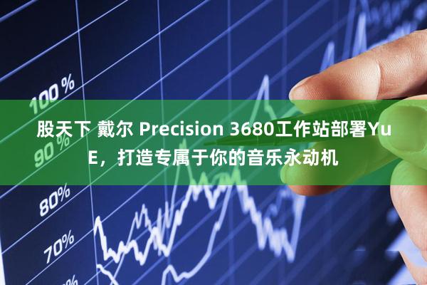 股天下 戴尔 Precision 3680工作站部署YuE，打造专属于你的音乐永动机