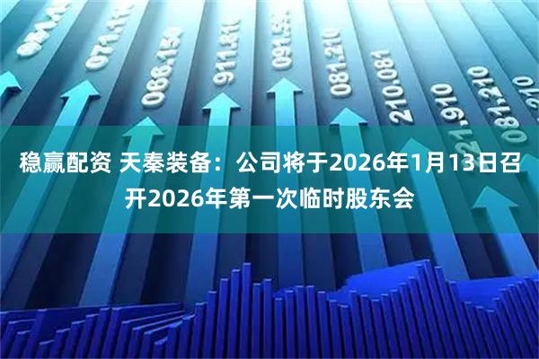 稳赢配资 天秦装备：公司将于2026年1月13日召开2026年第一次临时股东会