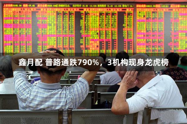 鑫月配 普路通跌790%，3机构现身龙虎榜