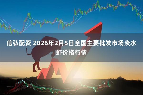 信弘配资 2026年2月5日全国主要批发市场淡水虾价格行情
