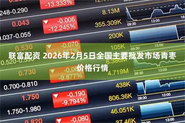 联富配资 2026年2月5日全国主要批发市场青枣价格行情