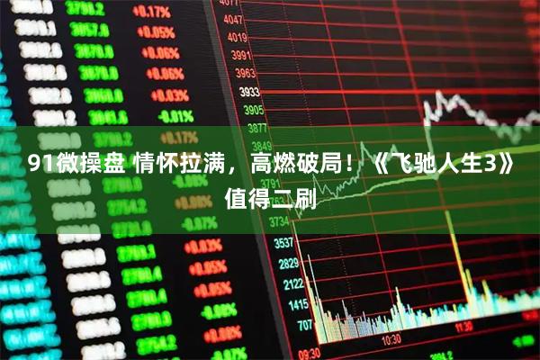 91微操盘 情怀拉满，高燃破局！《飞驰人生3》值得二刷