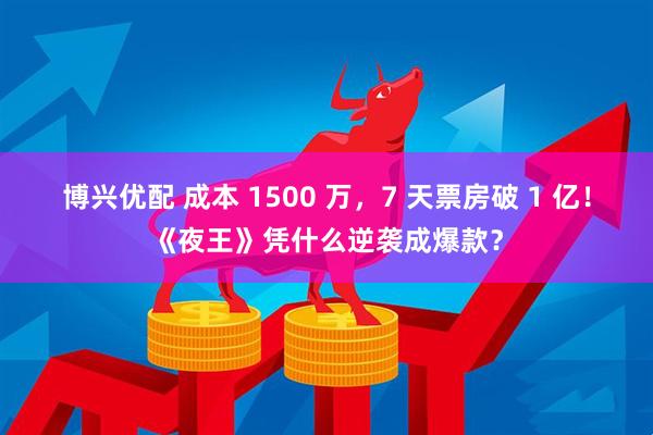博兴优配 成本 1500 万，7 天票房破 1 亿！《夜王》凭什么逆袭成爆款？