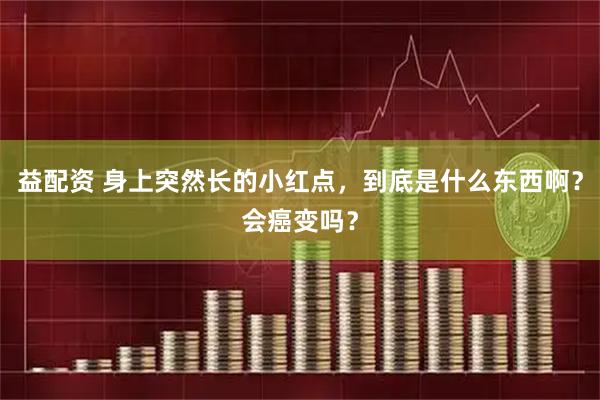 益配资 身上突然长的小红点，到底是什么东西啊？会癌变吗？