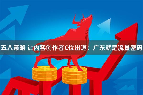 五八策略 让内容创作者C位出道：广东就是流量密码