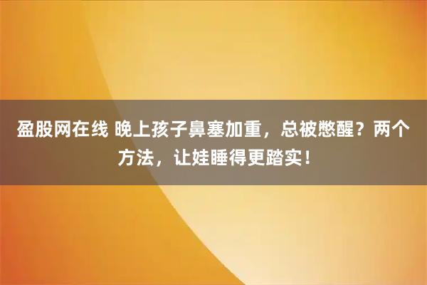 盈股网在线 晚上孩子鼻塞加重，总被憋醒？两个方法，让娃睡得更踏实！