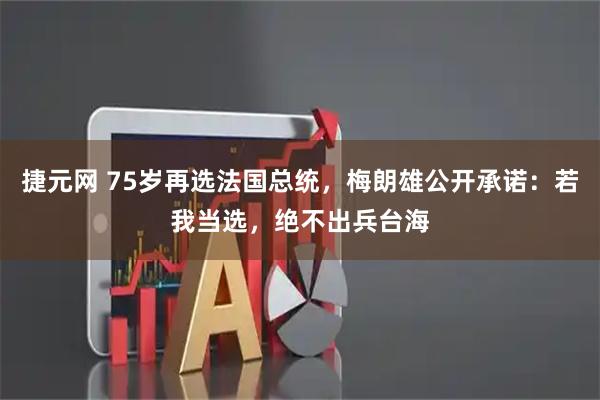 捷元网 75岁再选法国总统，梅朗雄公开承诺：若我当选，绝不出兵台海