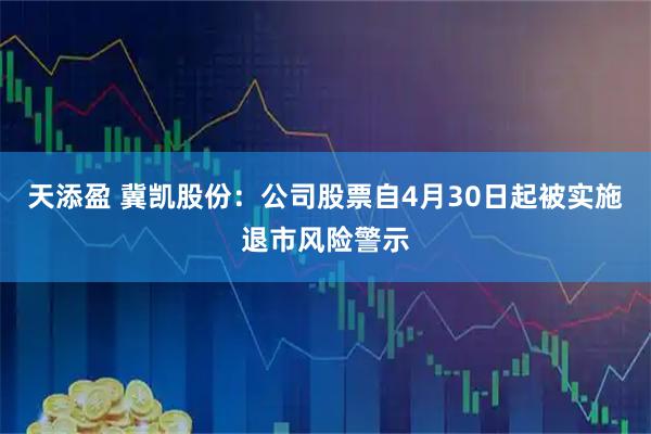 天添盈 冀凯股份：公司股票自4月30日起被实施退市风险警示