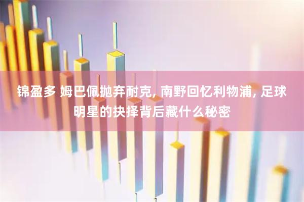 锦盈多 姆巴佩抛弃耐克, 南野回忆利物浦, 足球明星的抉择背后藏什么秘密